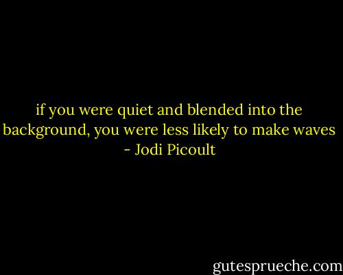 if you were quiet and blended into the background, you were less likely to make waves - Jodi Picoult
