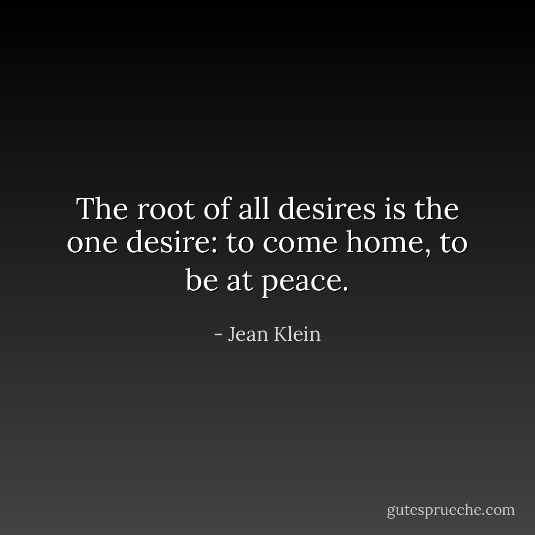 The root of all desires is the one desire: to come home, to be at peace. - Jean Klein