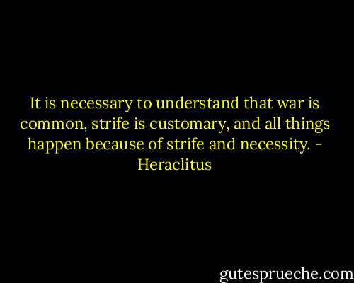 It is necessary to understand that war is common, strife is customary, and all things happen because of strife and necessity. - Heraclitus