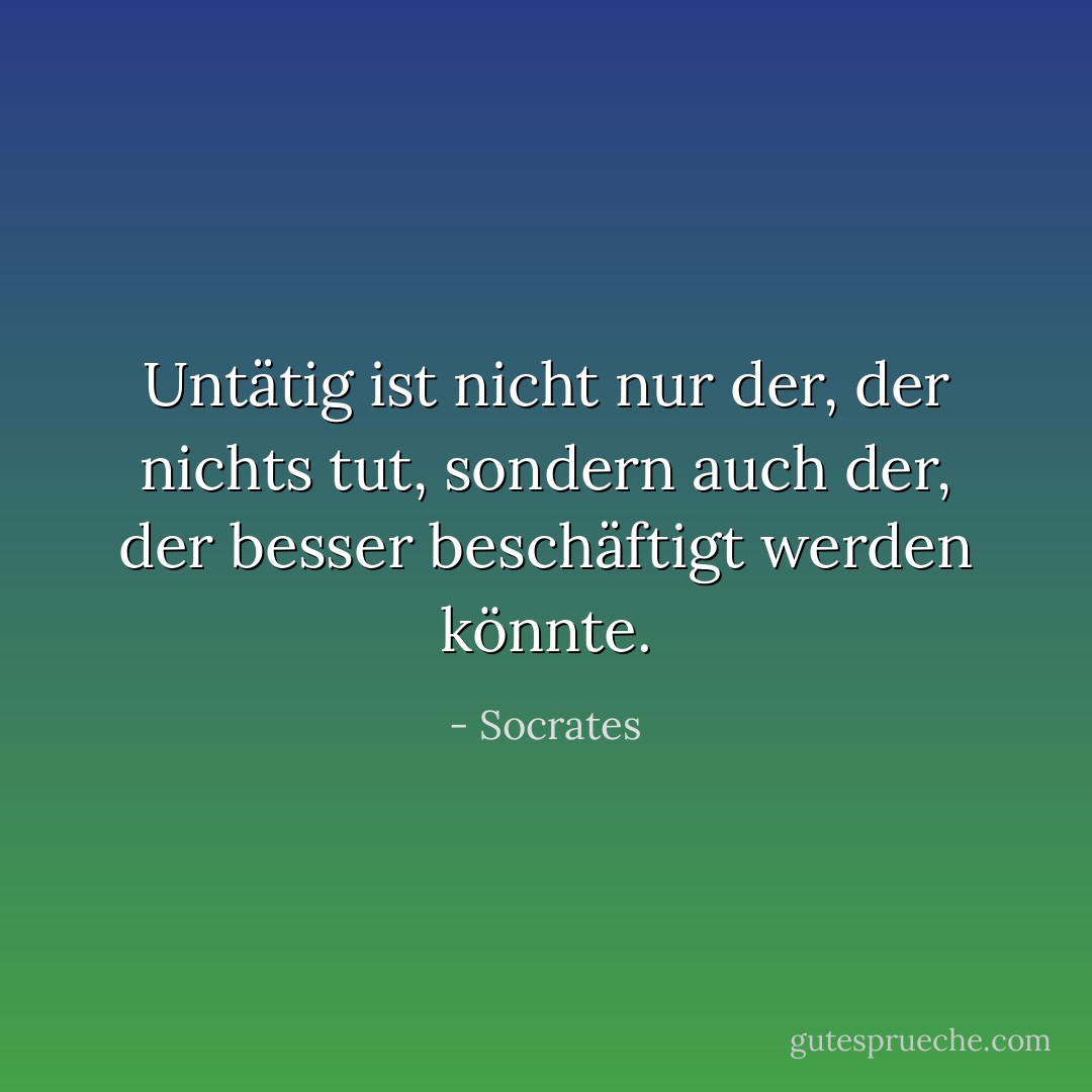 Untätig ist nicht nur der, der nichts tut, sondern auch der, der besser beschäftigt werden könnte. - Socrates<