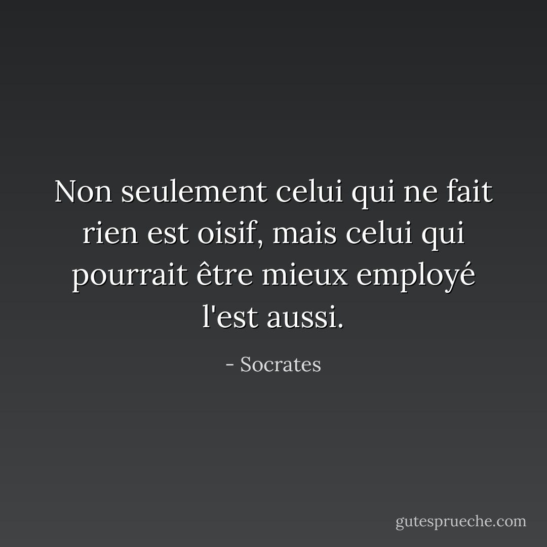 Non seulement celui qui ne fait rien est oisif, mais celui qui pourrait être mieux employé l'est aussi. - Socrates