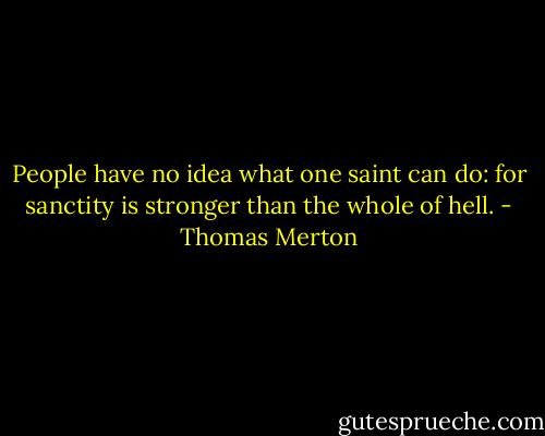 People have no idea what one saint can do: for sanctity is stronger than the whole of hell. - Thomas Merton