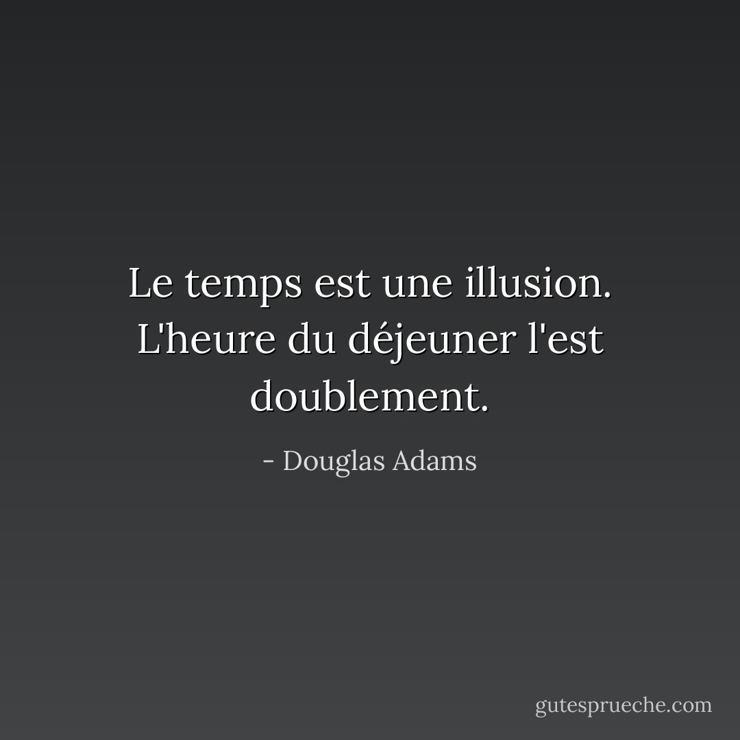 Le temps est une illusion. L'heure du déjeuner l'est doublement. - Douglas Adams