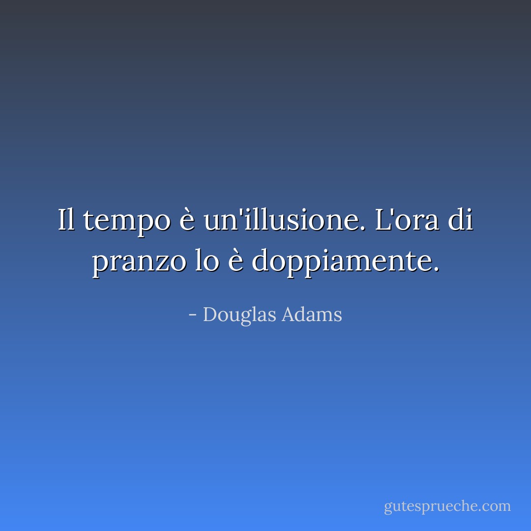 Il tempo è un'illusione. L'ora di pranzo lo è doppiamente. - Douglas Adams