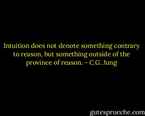 Intuition does not denote something contrary to reason, but something outside of the province of reason. - C.G. Jung