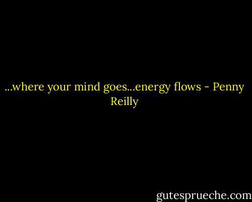 ...where your mind goes...energy flows - Penny Reilly