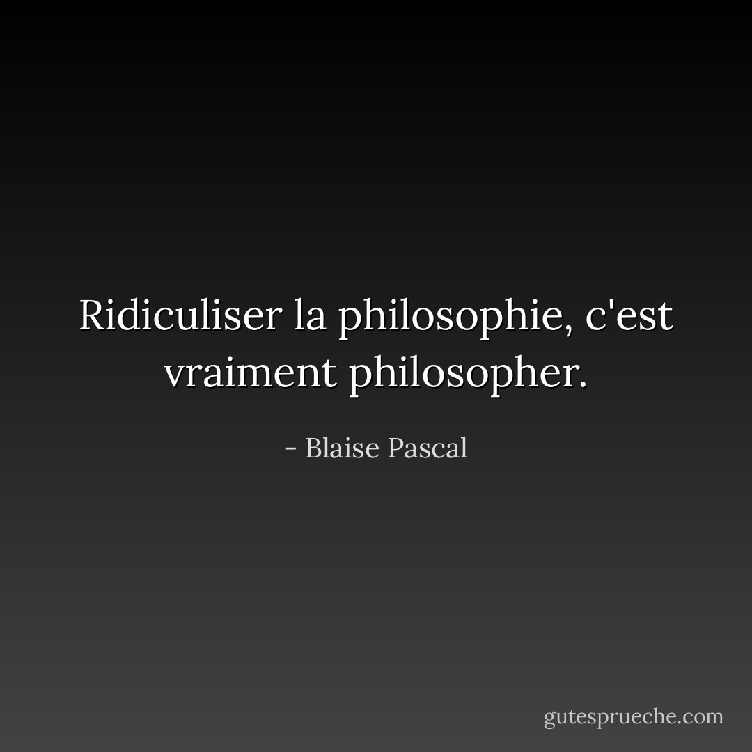 Ridiculiser la philosophie, c'est vraiment philosopher. - Blaise Pascal