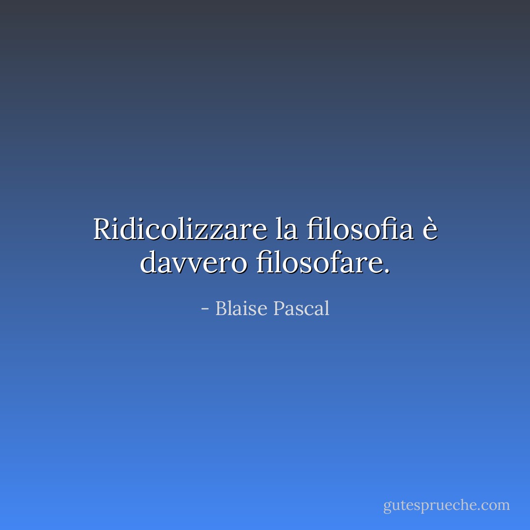 Ridicolizzare la filosofia è davvero filosofare. - Blaise Pascal