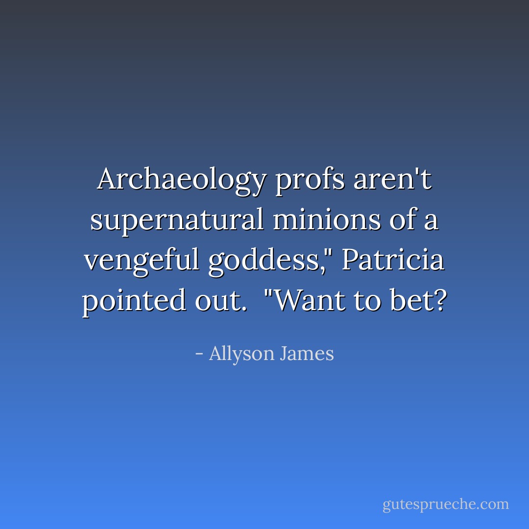 Archaeology profs aren't supernatural minions of a vengeful goddess," Patricia pointed out.<br /><br />"Want to bet? - Allyson James