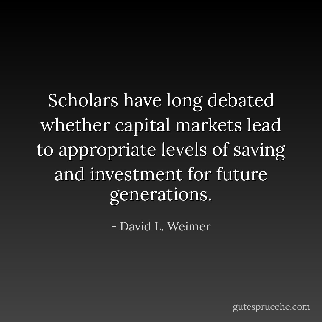 Scholars have long debated whether capital markets lead to appropriate levels of saving and investment for future generations. - David L. Weimer