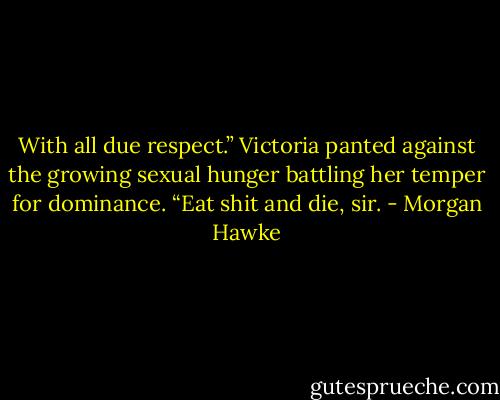 With all due respect.” Victoria panted against the growing sexual hunger battling her temper for dominance. “Eat shit and die, sir. - Morgan Hawke