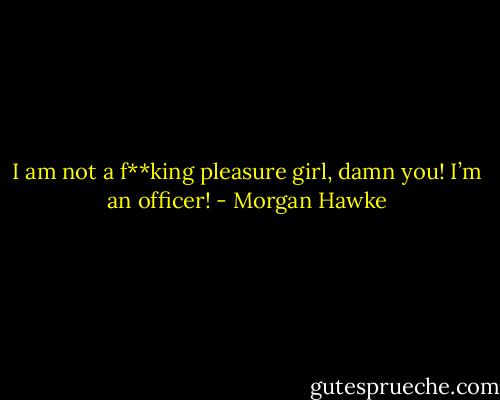 I am not a f**king pleasure girl, damn you! I’m an officer! - Morgan Hawke