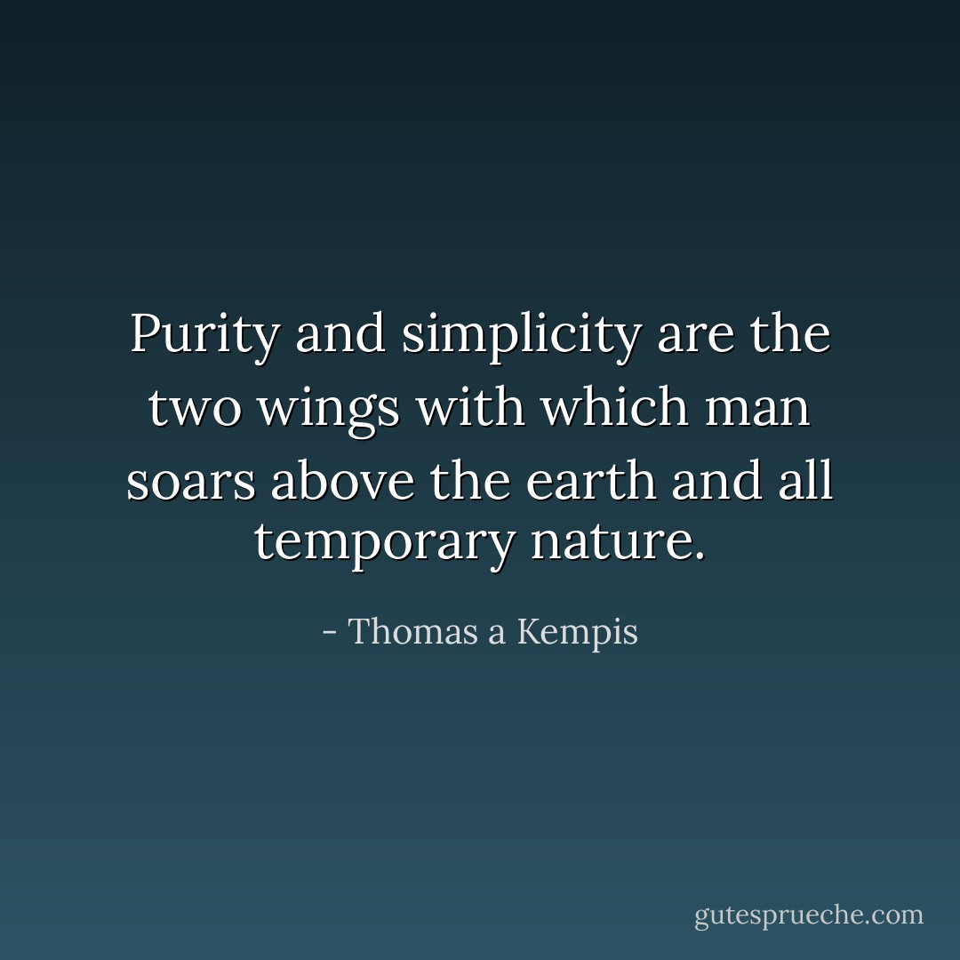 Purity and simplicity are the two wings with which man soars above the earth and all temporary nature. - Thomas a Kempis