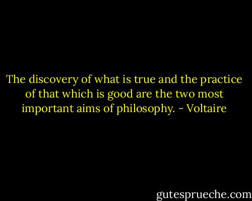 The discovery of what is true and the practice of that which is good are the two most important aims of philosophy. - Voltaire