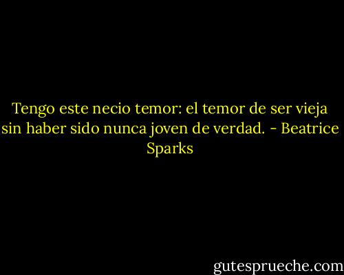 Tengo este necio temor: el temor de ser vieja sin haber sido nunca joven de<br />verdad. - Beatrice Sparks