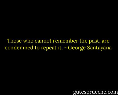 Those who cannot remember the past, are condemned to repeat it. - George Santayana