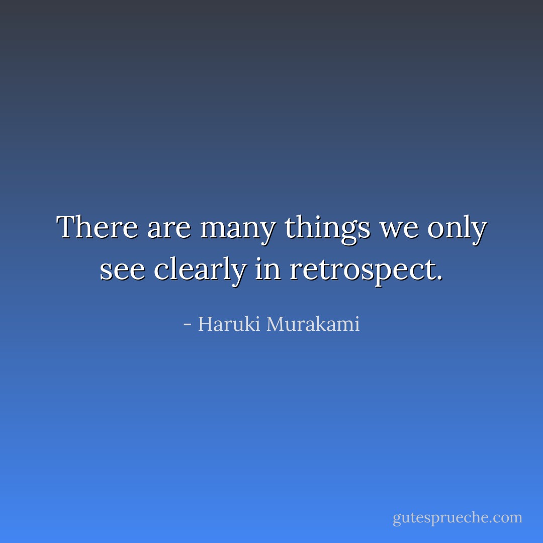There are many things we only see clearly in retrospect. - Haruki Murakami