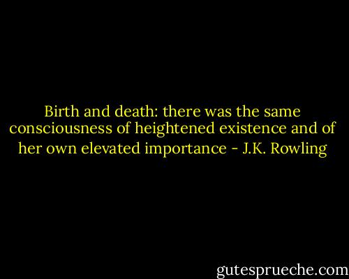 Birth and death: there was the same consciousness of heightened existence and of her own elevated importance - J.K. Rowling