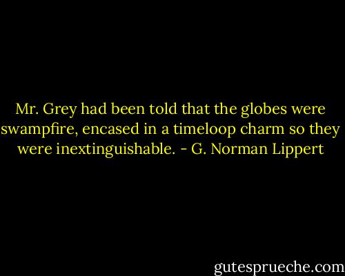 Mr. Grey had been told that the globes were swampfire, encased in a timeloop charm so they were inextinguishable. - G. Norman Lippert