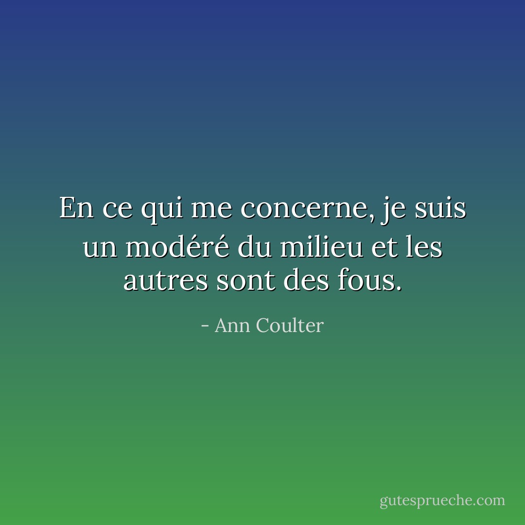 En ce qui me concerne, je suis un modéré du milieu et les autres sont des fous. - Ann Coulter