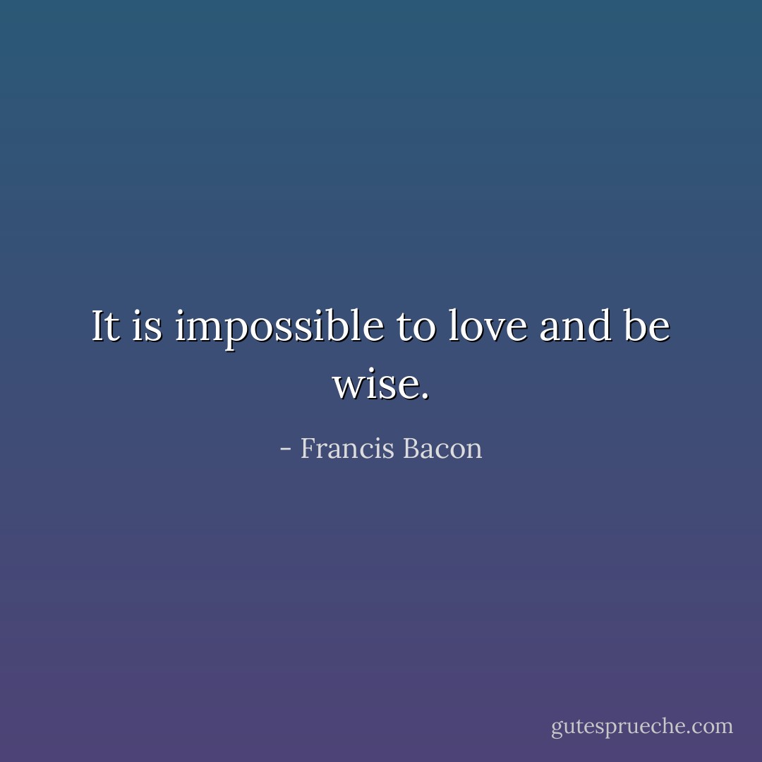 It is impossible to love and be wise. - Francis Bacon