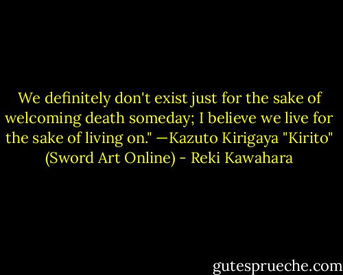 We definitely don't exist just for the sake of welcoming death someday; I believe we live for the sake of living on." —Kazuto Kirigaya "Kirito" (Sword Art Online) - Reki Kawahara
