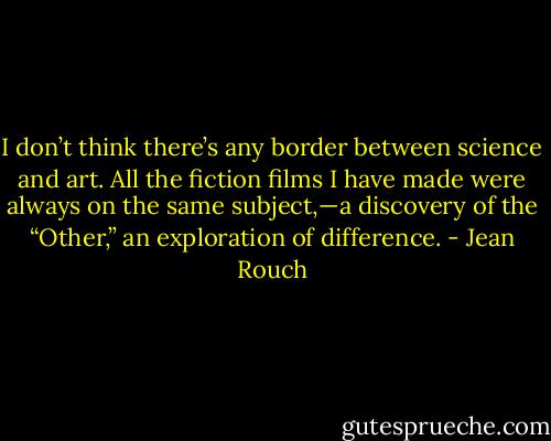 I don’t think there’s any border between science and art. All the fiction films I have made were always on the same subject,—a discovery of the “Other,” an exploration of difference. - Jean Rouch