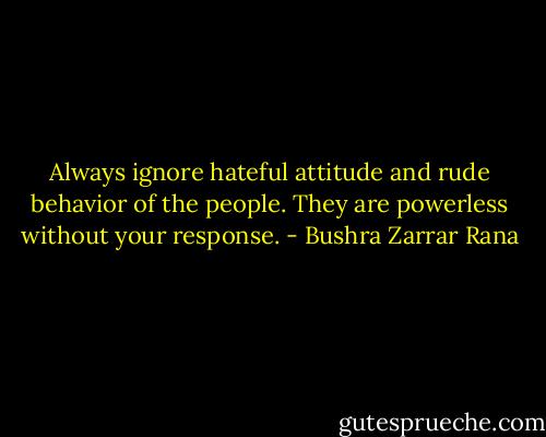 Always ignore hateful attitude and rude behavior of the people. They are powerless without your response. - Bushra Zarrar Rana
