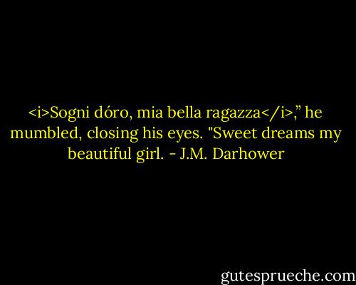 <i>Sogni dóro, mia bella ragazza</i>,” he mumbled, closing his eyes. "Sweet dreams my beautiful girl. - J.M. Darhower