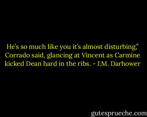 He’s so much like you it’s almost disturbing,” Corrado said, glancing at Vincent as Carmine kicked Dean hard in the ribs. - J.M. Darhower