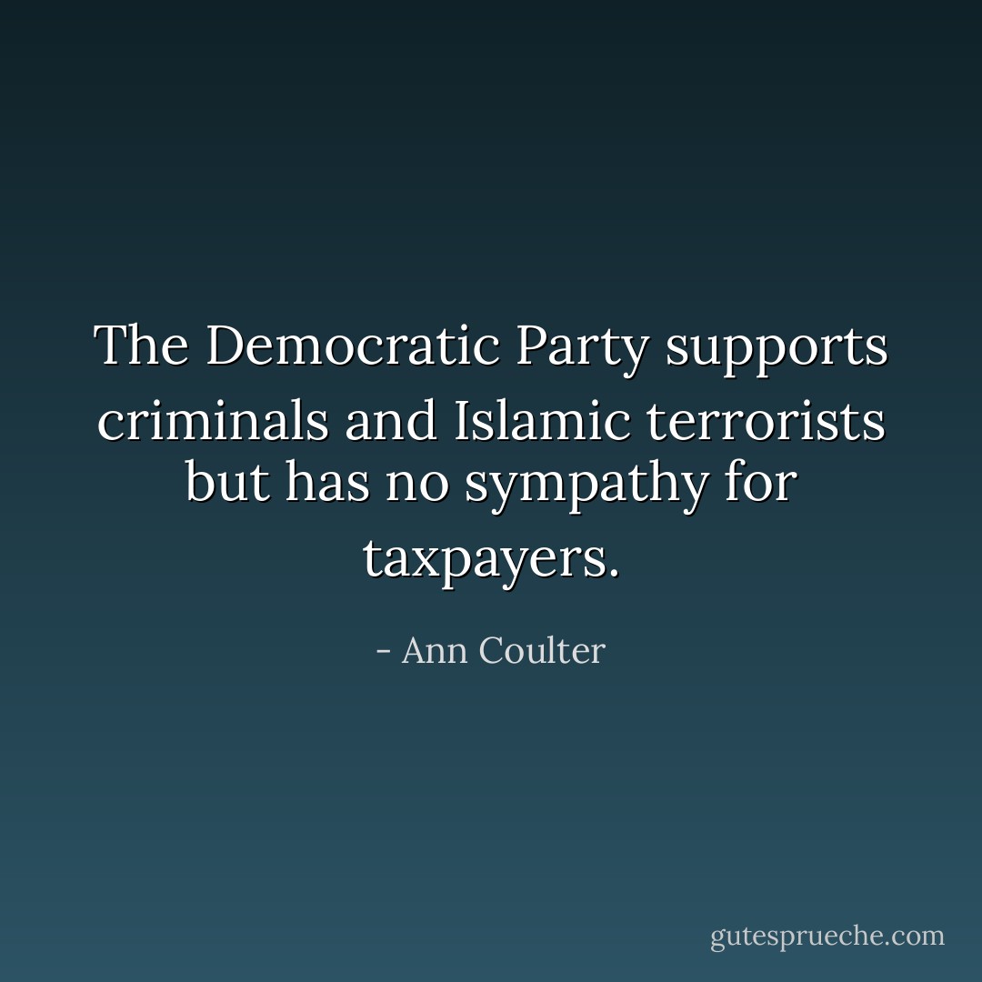 The Democratic Party supports criminals and Islamic terrorists but has no sympathy for taxpayers. - Ann Coulter