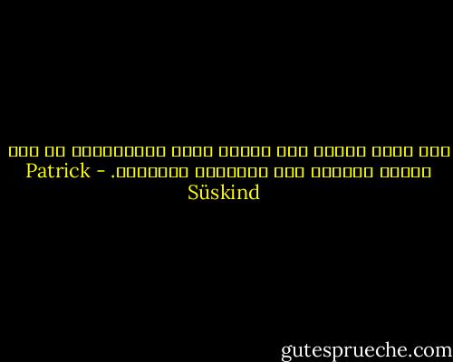 كيف يجرؤ المرء على تفكيك الكل المتكامل، أو حتى الأقل تكاملا إلى مركباته البسيطة. - Patrick Süskind