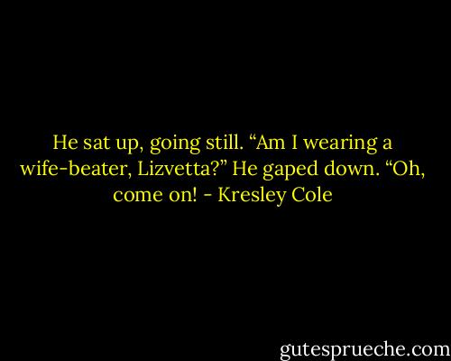 He sat up, going still. “Am I wearing a wife-beater, Lizvetta?” He gaped down. “Oh, come on! - Kresley Cole
