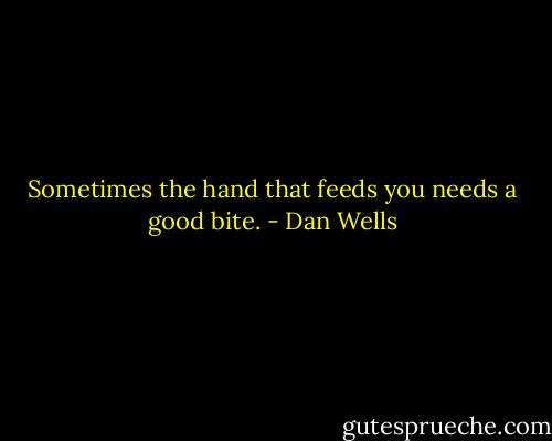 Sometimes the hand that feeds you needs a good bite. - Dan Wells