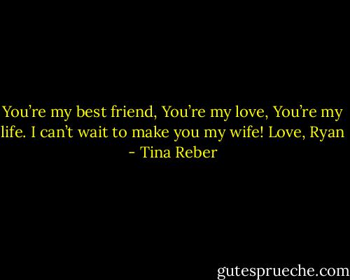 You’re my best friend,<br />You’re my love,<br />You’re my life.<br />I can’t wait to<br />make you<br />my wife!<br />Love, Ryan - Tina Reber