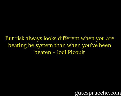 But risk always looks different when you are beating he system than when you've been beaten - Jodi Picoult