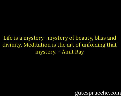 Life is a mystery- mystery of beauty, bliss and divinity. Meditation is the art of unfolding that mystery. - Amit Ray