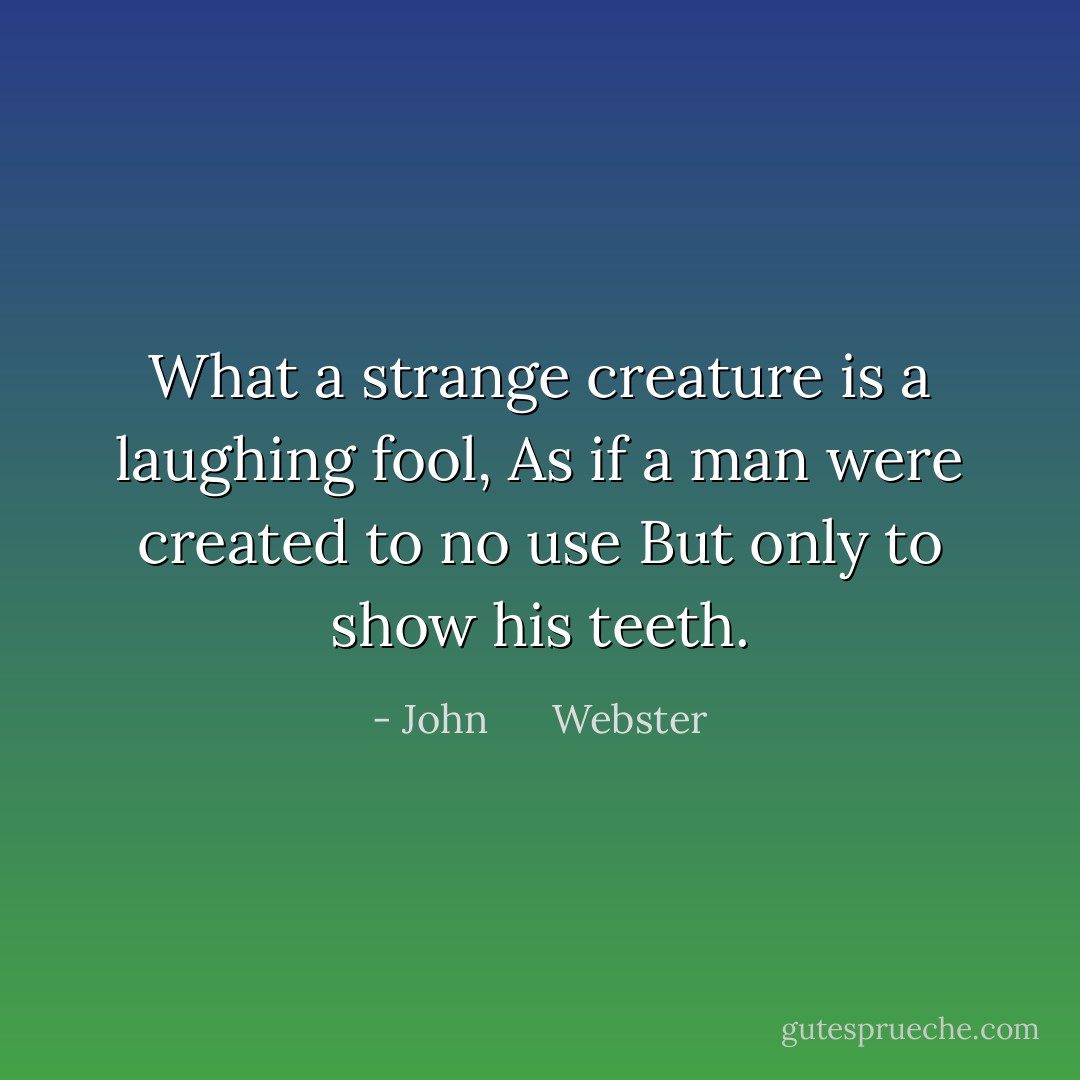 What a strange creature is a laughing fool,<br />As if a man were created to no use<br />But only to show his teeth. - John      Webster