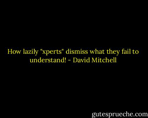 How lazily "xperts" dismiss what they fail to understand! - David Mitchell