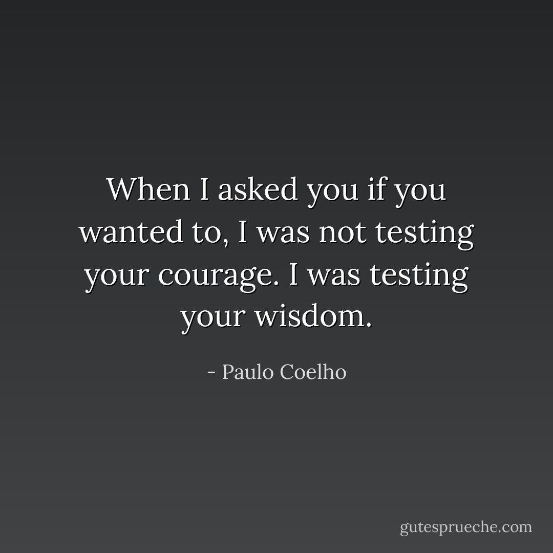 When I asked you if you wanted to, I was not testing your courage. I was testing your wisdom. - Paulo Coelho