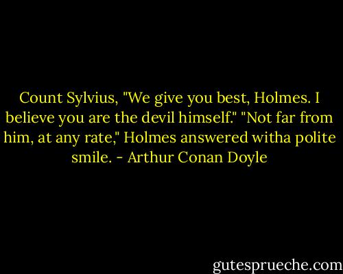 Count Sylvius, "We give you best, Holmes. I believe you are the devil himself."<br />"Not far from him, at any rate," Holmes answered witha polite smile. - Arthur Conan Doyle