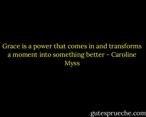 Grace is a power that comes in and transforms a moment into something better - Caroline Myss