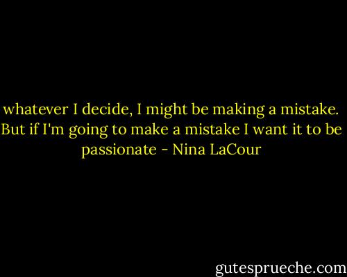 whatever I decide, I might be making a mistake. But if I'm going to make a mistake I want it to be passionate - Nina LaCour