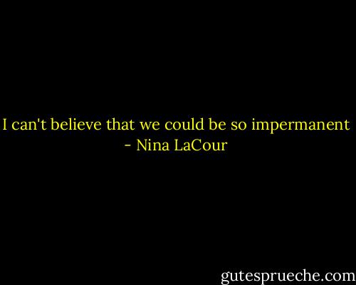 I can't believe that we could be so impermanent - Nina LaCour