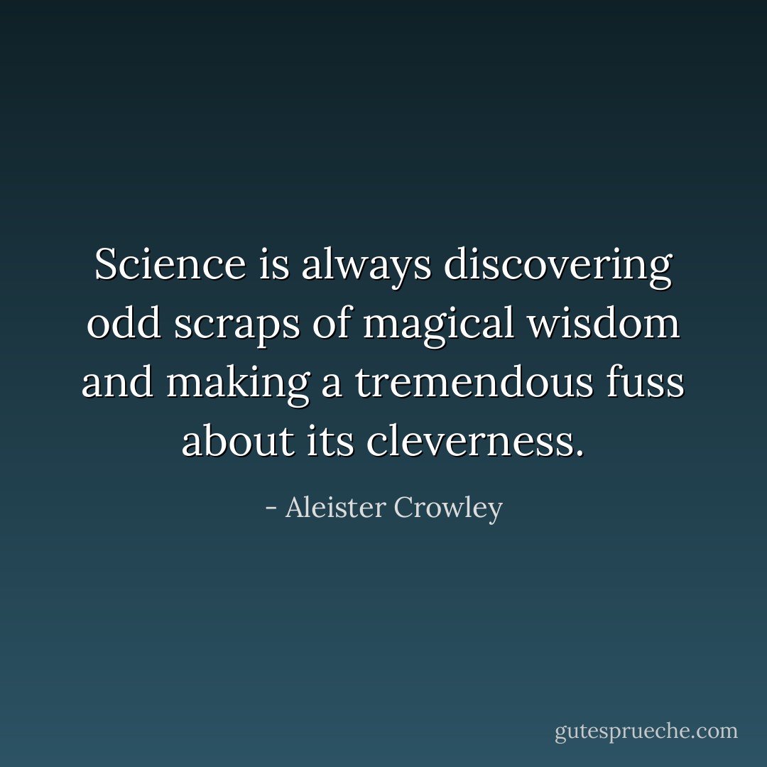 Science is always discovering odd scraps of magical wisdom and making a tremendous fuss about its cleverness. - Aleister Crowley