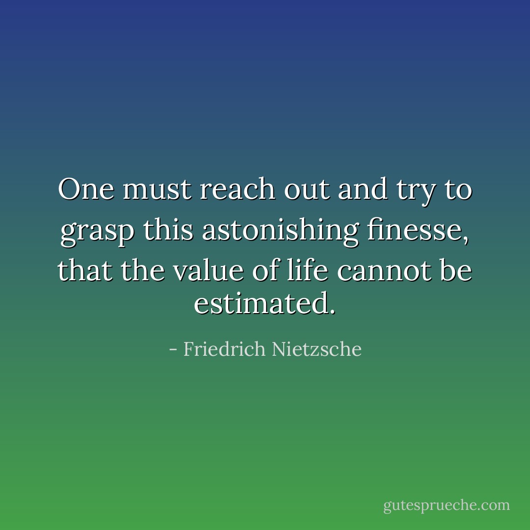 One must reach out and try to grasp this astonishing finesse, that the value of life cannot be estimated. - Friedrich Nietzsche
