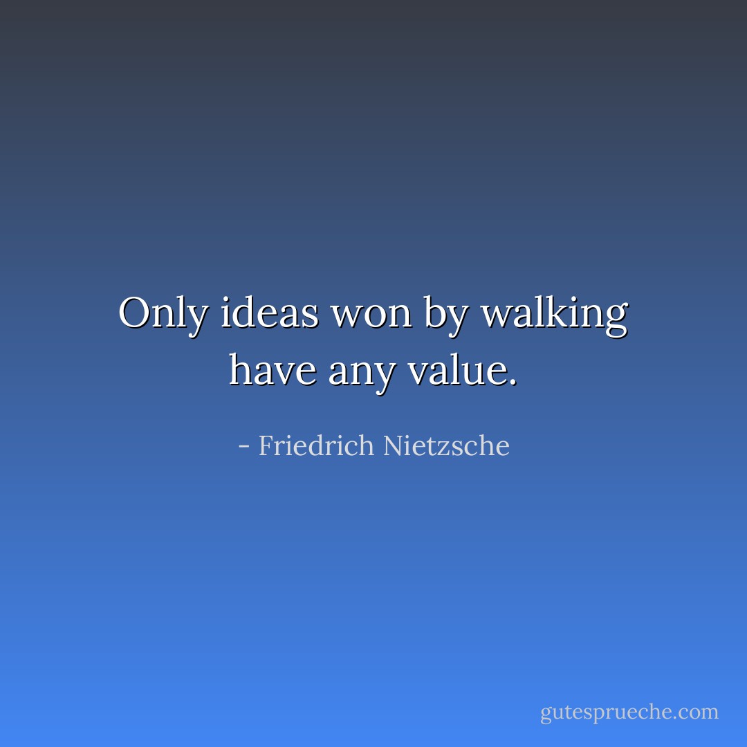 Only ideas won by walking have any value. - Friedrich Nietzsche