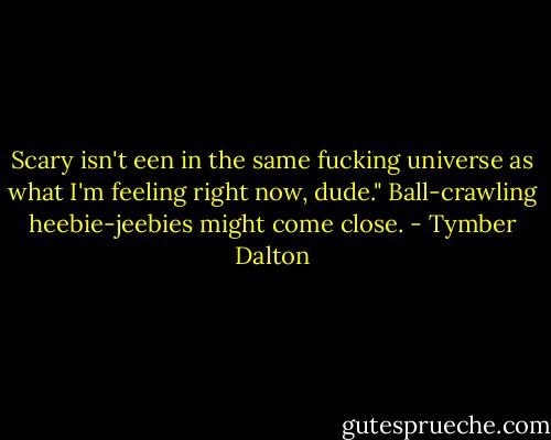 Scary isn't een in the same fucking universe as what I'm feeling right now, dude." Ball-crawling heebie-jeebies might come close. - Tymber Dalton
