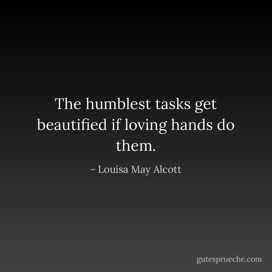 The humblest tasks get beautified if loving hands do them. - Louisa May Alcott