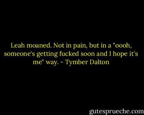 Leah moaned. Not in pain, but in a "oooh, someone's getting fucked soon and I hope it's me" way. - Tymber Dalton